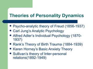 Theories of Personality Dynamics
 Psycho-analytic

theory of Freud (1856-1937)
 Carl Jung’s Analytic Psychology
 Alfred Adler’s Individual Psychology (18701937)
 Rank’s Theory of Birth Trauma (1884-1939)
 Karen Horney’s Basic Anxiety Theory
 Sullivan’s theory of Inter-personal
relations(1892-1949)

 