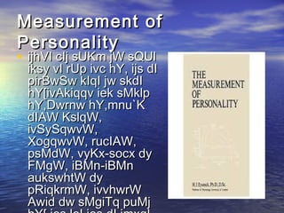 Measurement of
Personality
• ijhVI cIj sUKm jW sQUl

iksy vI rUp ivc hY, ijs dI
pirBwSw kIqI jw skdI
hY[ivAkiqqv iek sMklp
hY,Dwrnw hY,mnu`K
dIAW KslqW,
ivSySqwvW,
XogqwvW, rucIAW,
psMdW, vyKx-socx dy
FMgW, iBMn-iBMn
aukswhtW dy
pRiqkrmW, ivvhwrW
Awid dw sMgiTq puMj

 