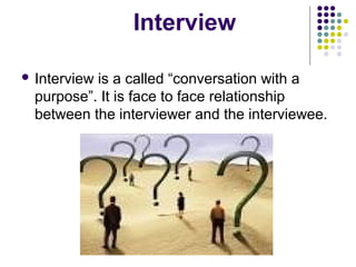 Interview
 Interview

is a called “conversation with a
purpose”. It is face to face relationship
between the interviewer and the interviewee.

 