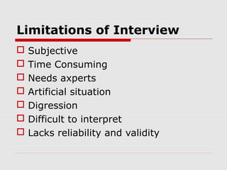 Limitations of Interview








Subjective
Time Consuming
Needs axperts
Artificial situation
Digression
Difficult to interpret
Lacks reliability and validity

 