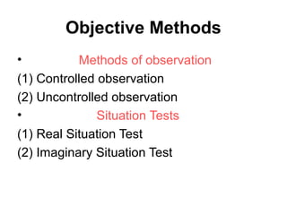 Objective Methods
•

Methods of observation
(1) Controlled observation
(2) Uncontrolled observation
•
Situation Tests
(1) Real Situation Test
(2) Imaginary Situation Test

 