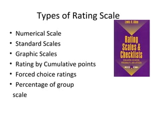 Types of Rating Scale
•
•
•
•
•
•

Numerical Scale
Standard Scales
Graphic Scales
Rating by Cumulative points
Forced choice ratings
Percentage of group
scale

 