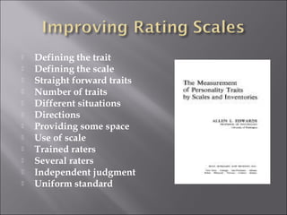 












Defining the trait
Defining the scale
Straight forward traits
Number of traits
Different situations
Directions
Providing some space
Use of scale
Trained raters
Several raters
Independent judgment
Uniform standard

 