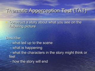 Thematic Apperception Test (TAT)
• Construct a story about what you see on the
following picture

Describe:
- what led up to the scene
- what is happening
- what the characters in the story might think or
feel
- how the story will end

 