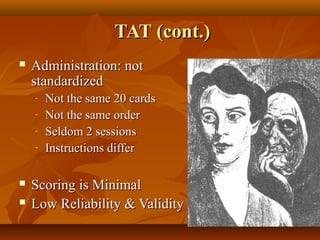 TAT (cont.)


Administration: not
standardized
-




Not the same 20 cards
Not the same order
Seldom 2 sessions
Instructions differ

Scoring is Minimal
Low Reliability & Validity

 