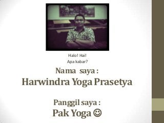 Nama saya :
Harwindra Yoga Prasetya
Panggil saya :
Pak Yoga 
Halo! Hai!
Apa kabar?
 