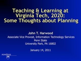 Teaching & Learning at
    Virginia Tech, 2020:
Some Thoughts about Planning

                 John T. Harwood
 Associate Vice Provost, Information Technology Services
                       Penn State
                University Park, PA 16802

                   January 14, 2011
 