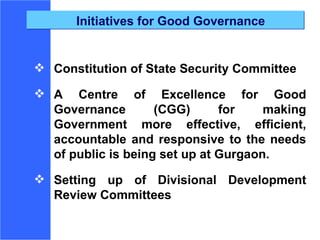 Initiatives for Good Governance Constitution of State Security Committee A Centre of Excellence for Good Governance (CGG) for making Government more effective, efficient, accountable and responsive to the needs of public is being set up at Gurgaon. Setting up of Divisional Development Review Committees 