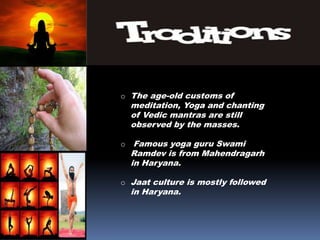 o The age-old customs of
meditation, Yoga and chanting
of Vedic mantras are still
observed by the masses.
o Famous yoga guru Swami
Ramdev is from Mahendragarh
in Haryana.
o Jaat culture is mostly followed
in Haryana.
 