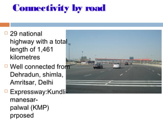Connectivity by road
 29 national
highway with a total
length of 1,461
kilometres
 Well connected from
Dehradun, shimla,
Amritsar, Delhi
 Expressway:Kundli-
manesar-
palwal (KMP)
prposed
 