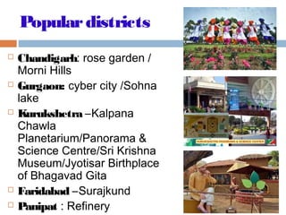 Populardistricts
 Chandigarh: rose garden /
Morni Hills
 Gurgaon: cyber city /Sohna
lake
 Kurukshetra –Kalpana
Chawla
Planetarium/Panorama &
Science Centre/Sri Krishna
Museum/Jyotisar Birthplace
of Bhagavad Gita
 Faridabad –Surajkund
 Panipat : Refinery
 