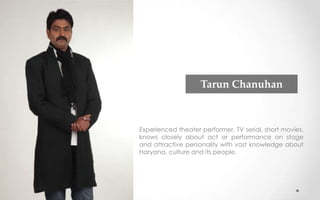 Tarun Chanuhan
Experienced theater performer, TV serial, short movies,
knows closely about act or performance on stage
and attractive personality with vast knowledge about
Haryana, culture and its people.
 