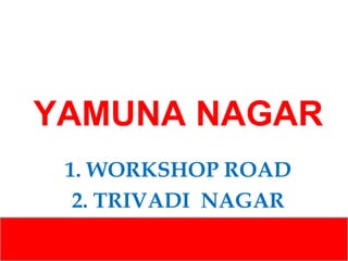 YAMUNA NAGAR
1. WORKSHOP ROAD
2. TRIVADI NAGAR

 