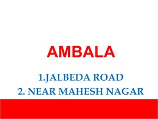 AMBALA
1.JALBEDA ROAD
2. NEAR MAHESH NAGAR

 