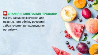 ВІТАМІНИ, МІНЕРАЛЬНІ РЕЧОВИНИ
мають важливе значення для
правильного обміну речовин і
забезпечення функціонування
організму.
 