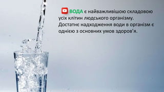 ВОДА є найважливішою складовою
усіх клітин людського організму.
Достатнє надходження води в організм є
однією з основних умов здоров’я.
 
