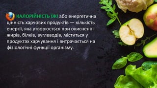 КАЛОРІЙНІСТЬ ЇЖІ або енергетична
цінність харчових продуктів — кількість
енергії, яка утворюється при окисненні
жирів, білків, вуглеводів, міститься у
продуктах харчування і витрачається на
фізіологічні функції організму.
 