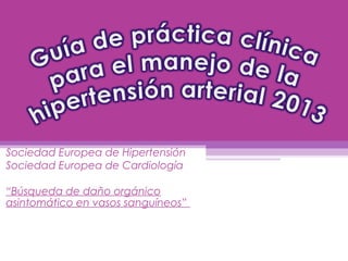 Sociedad Europea de Hipertensión
Sociedad Europea de Cardiología
“Búsqueda de daño orgánico
asintomático en vasos sanguíneos”
 