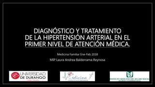 DIAGNÓSTICO Y TRATAMIENTO
DE LA HIPERTENSIÓN ARTERIAL EN EL
PRIMER NIVEL DE ATENCIÓN MÉDICA.
Medicina Familiar Ene-Feb 2018
MIP Laura Andrea Balderrama Reynosa
 