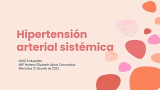 Hipertensión
arterial sistémica
ISSSTE Mazatlán
MIP Nohemi Elizabeth Aybar Covarrubias
Miercoles 27 de julio de 2022
 
