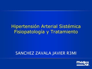 Hipertensión Arterial Sistémica
Fisiopatología y Tratamiento
SANCHEZ ZAVALA JAVIER R3MI
1
 