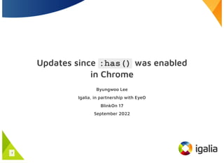 Updates since :has() was enabled
in Chrome
Byungwoo Lee
Igalia, in partnership with EyeO
BlinkOn 17
September 2022
1
 