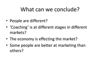 What can we conclude?People are different?‘Coaching’ is at different stages in different markets?The economy is effecting the market?Some people are better at marketing than others?