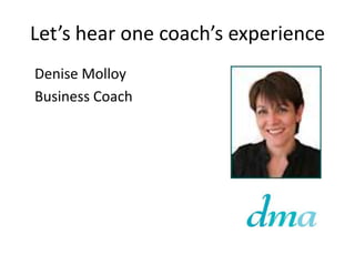 Let’s hear one coach’s experience	Denise Molloy	Business Coach