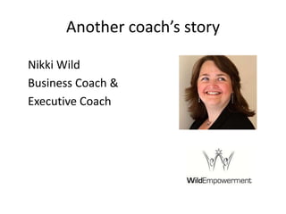 Another coach’s story	Nikki Wild	Business Coach &	Executive Coach