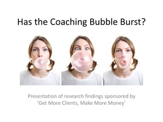 Has the Coaching Bubble Burst? Presentation of research findings sponsored by  ‘Get More Clients, Make More Money’ 