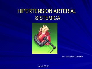 HIPERTENSION ARTERIAL
      SISTEMICA




                    Dr. Eduardo Zarlotin



       Abril 2012
 