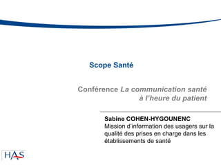 Scope Santé
Sabine COHEN-HYGOUNENC
Mission d’information des usagers sur la
qualité des prises en charge dans les
établissements de santé
Conférence La communication santé
à l’heure du patient
 