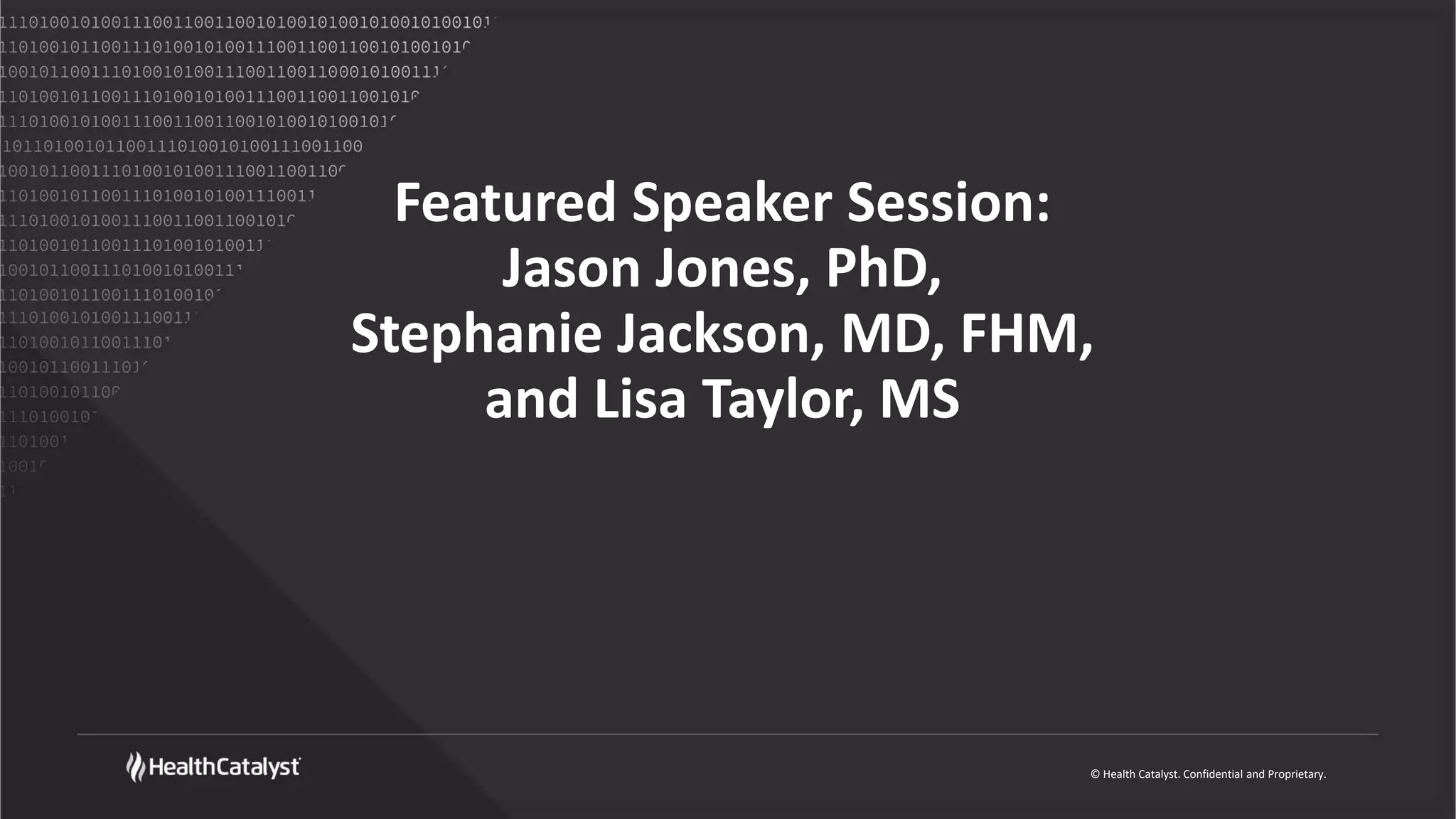 © Health Catalyst. Confidential and Proprietary.
Featured Speaker Session:
Jason Jones, PhD,
Stephanie Jackson, MD, FHM,
and Lisa Taylor, MS
 