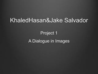 KhaledHasan&Jake Salvador

          Project 1
     A Dialogue in Images
 