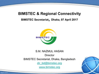 BIMSTEC & Regional Connectivity
BIMSTEC Secretariat, Dhaka, 07 April 2017
S.M. NAZMUL HASAN
Director
BIMSTEC Secretariat, Dhaka, Bangladesh
dir_bd@bimstec.org
www.bimstec.org
 