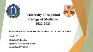 University of Baghdad
College of Medicine
2022-2023
Title: INTRODUCTION TO PAEDIATRIC PALLIATIVE CARE
Grade: 5th
Module: Pediatrics
Speaker: Hasanein H. Ghali
Date: Dec. 19th 2022
 