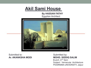 By HASSAN FATHY
Egyptian Architect
Akil Sami House
Submitted by:
MOHD. SIDDIQ SALIM
B-arch ,5TH Sem
Subject : Vernacular Architecture
POORNIMA UNIVERSITY, Jaipur
Submitted to:
Ar. AKANKSHA MODI
 