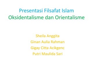 Presentasi Filsafat Islam 
Oksidentalisme dan Orientalisme 
Sheila Anggita 
Ginan Aulia Rahman 
Gigay Citta Acikgenc 
Putri Maulida Sari 
 