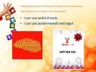 .I like playing football. My favourite football team is Galatasaray .
.My favourite food is kebap.I don’t like spinach.
• I can use web2.0 tools.
• I can use postermywall and tagul.