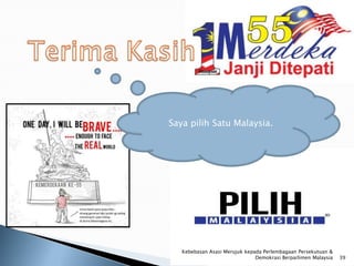Saya pilih Satu Malaysia.




   Kebebasan Asasi Merujuk kepada Perlembagaan Persekutuan &
                               Demokrasi Berparlimen Malaysia   39
 