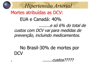 Hipertensão Arterial Mortes atribuídas as DCV: EUA e Canadá: 40% .........e só 6% do total de custos com DCV vai para medidas de prevenção, incluindo medicamentos. No Brasil-30% de mortes por DCV .  ........custos????? 