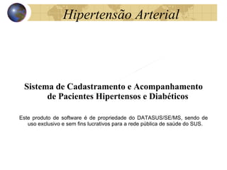 Hipertensão Arterial Sistema de Cadastramento e Acompanhamento de Pacientes Hipertensos e Diabéticos Este produto de software é de propriedade do DATASUS/SE/MS, sendo de uso exclusivo e sem fins lucrativos para a rede pública de saúde do SUS.  HiperDia 