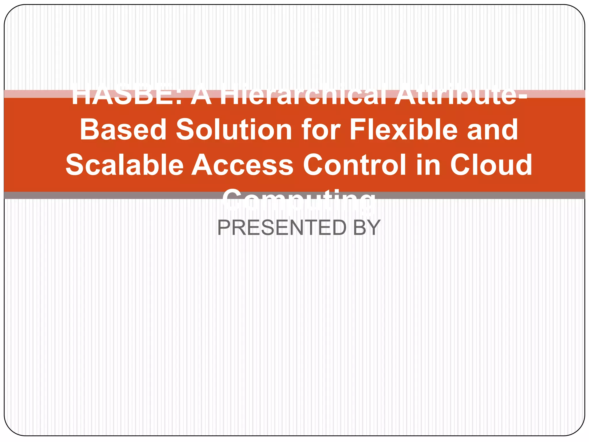 HASBE: A Hierarchical Attribute- Based Solution for Flexible and Scalable Access Control in Cloud Computing PRESENTED BY 