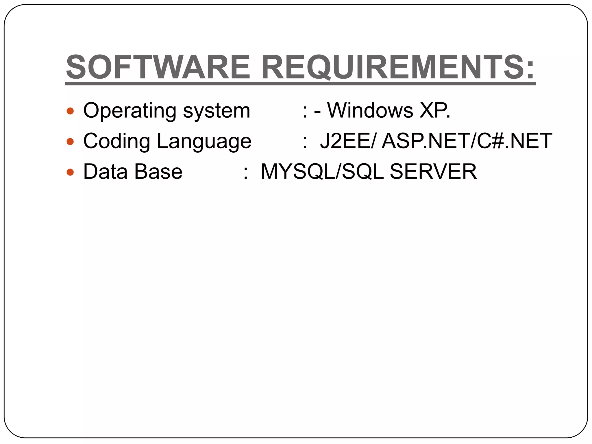 SOFTWARE REQUIREMENTS:  Operating system : - Windows XP.  Coding Language : J2EE/ ASP.NET/C#.NET  Data Base : MYSQL/SQL SERVER 