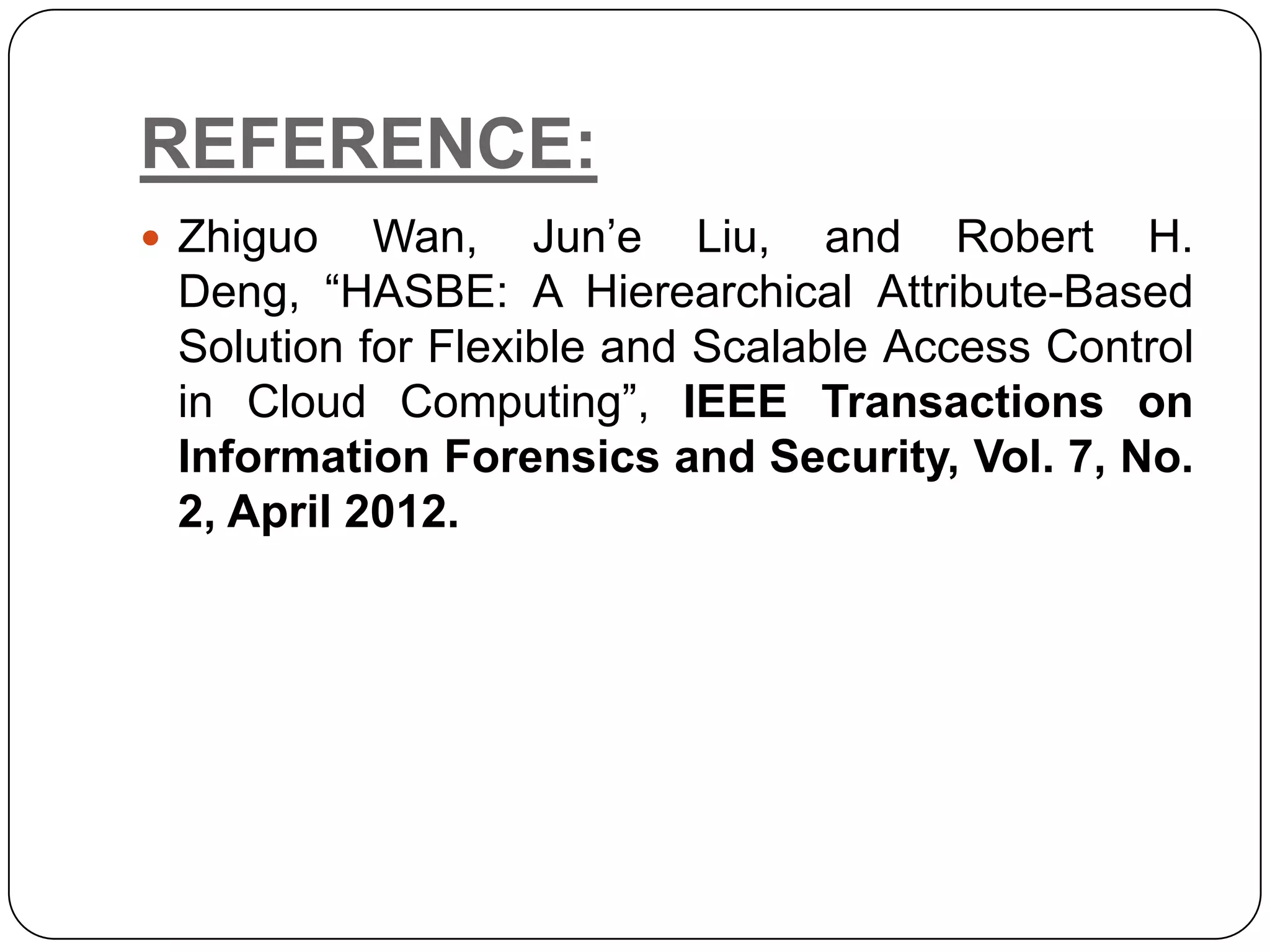 REFERENCE:  Zhiguo Wan, Jun’e Liu, and Robert H. Deng, “HASBE: A Hierearchical Attribute-Based Solution for Flexible and Scalable Access Control in Cloud Computing”, IEEE Transactions on Information Forensics and Security, Vol. 7, No. 2, April 2012. 