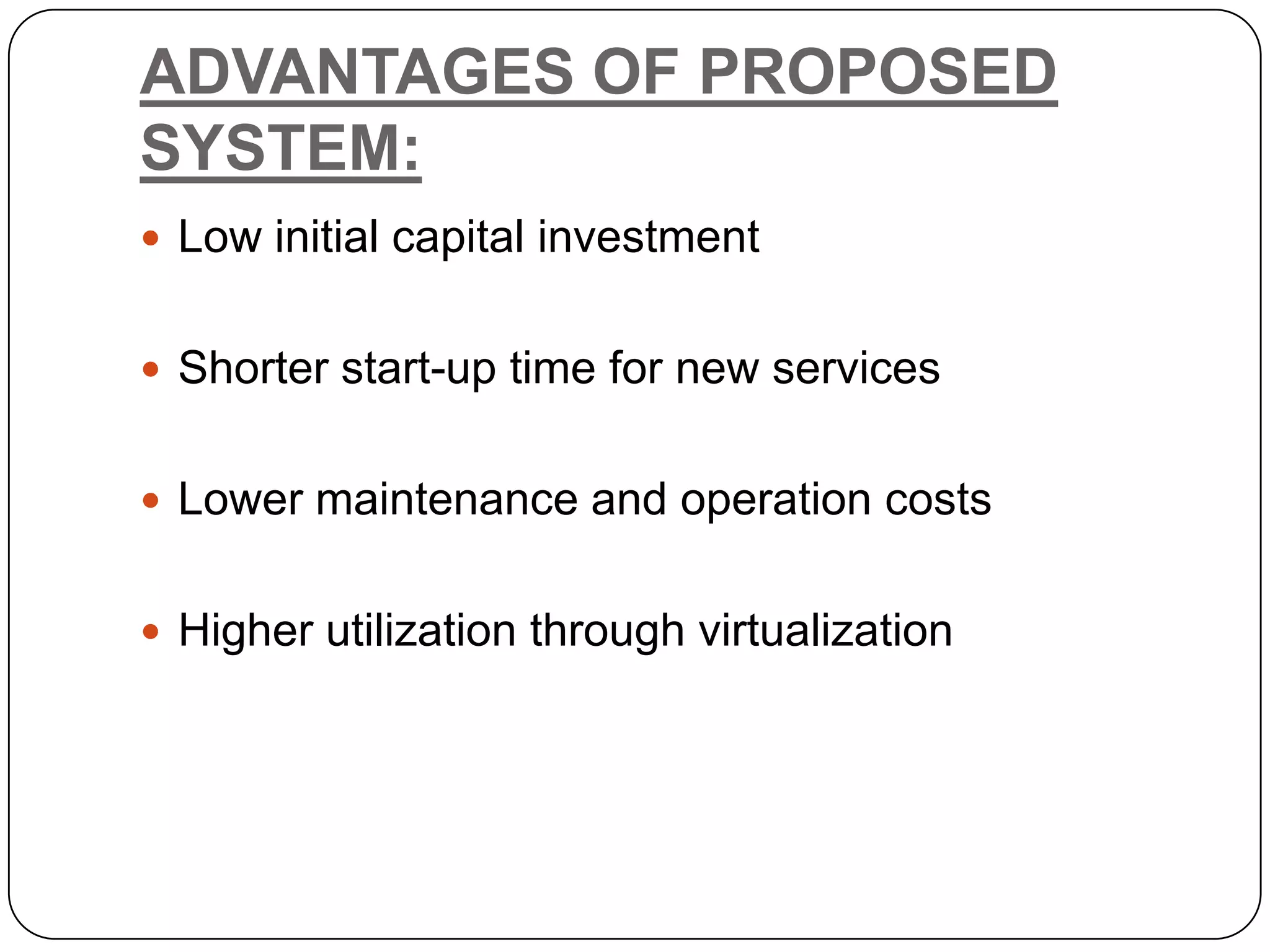 ADVANTAGES OF PROPOSED SYSTEM:  Low initial capital investment  Shorter start-up time for new services  Lower maintenance and operation costs  Higher utilization through virtualization 