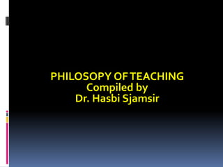 PHILOSOPY OFTEACHING
Compiled by
Dr. Hasbi Sjamsir
 