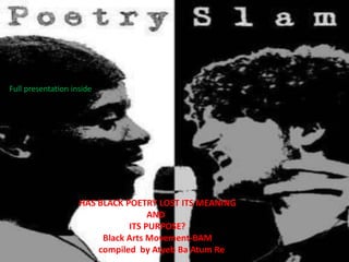 Full presentation inside




                    HAS BLACK POETRY LOST ITS MEANING
                                    AND
                               ITS PURPOSE?
                         Black Arts Movement-BAM
                        compiled by Atyeb Ba Atum Re
 