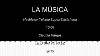 LA MÚSICA
Hasbleidy Yuliana Lopez Castañeda
10-04
Claudia Vargas
I.E.D BRAVO PAEZ
2015
 