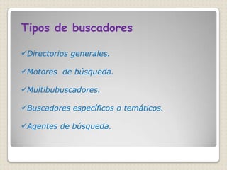 Tipos de buscadores

Directorios generales.

Motores de búsqueda.

Multibubuscadores.

Buscadores específicos o temáticos.

Agentes de búsqueda.
 